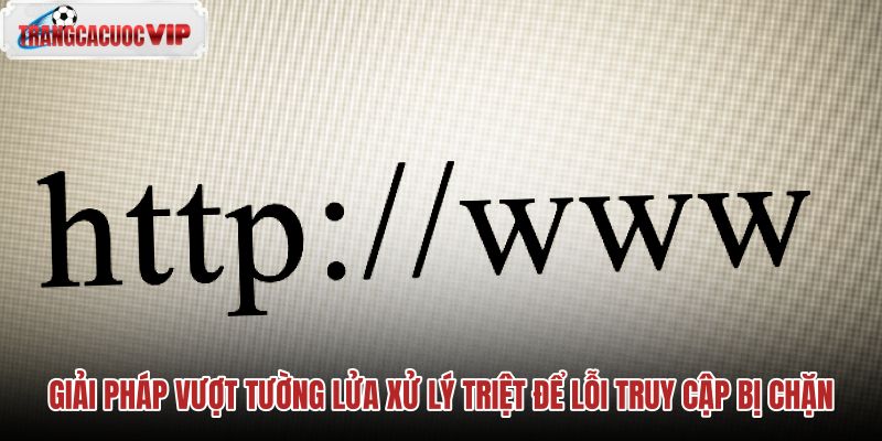 giai-phap-vuot-tuong-lua-xu-ly-triet-de-loi-truy-cap-bi-chan giai-phap-vuot-tuong-lua-xu-ly-triet-de-loi-truy-cap-bi-chan