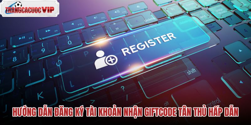 huong-dan-dang-ky-tai-khoan-nhan-giftcode-tan-thu-hap-dan