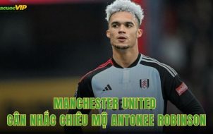 Manchester United Cân Nhắc Chiêu Mộ Antonee Robinson